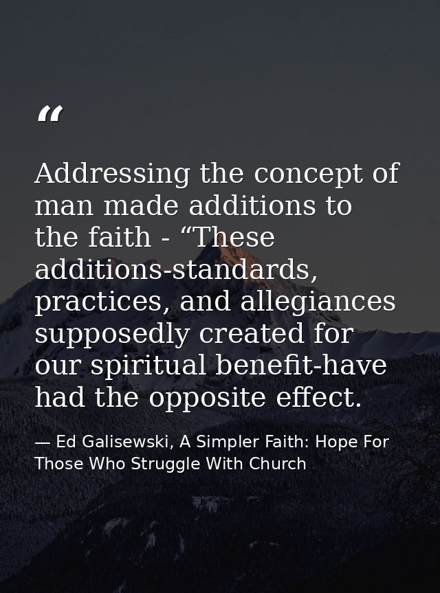 Addressing the concept of man made additions to the faith - “These additions-standards, practices, and allegiances suppo — Ed Galisewski, A Simpler Faith: Hope For Those Who Struggle With Church