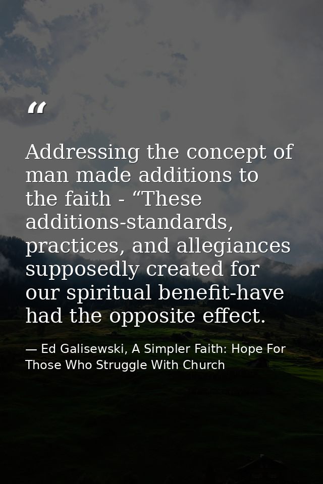 Addressing the concept of man made additions to the faith - “These additions-standards, practices, and allegiances suppo — Ed Galisewski, A Simpler Faith: Hope For Those Who Struggle With Church