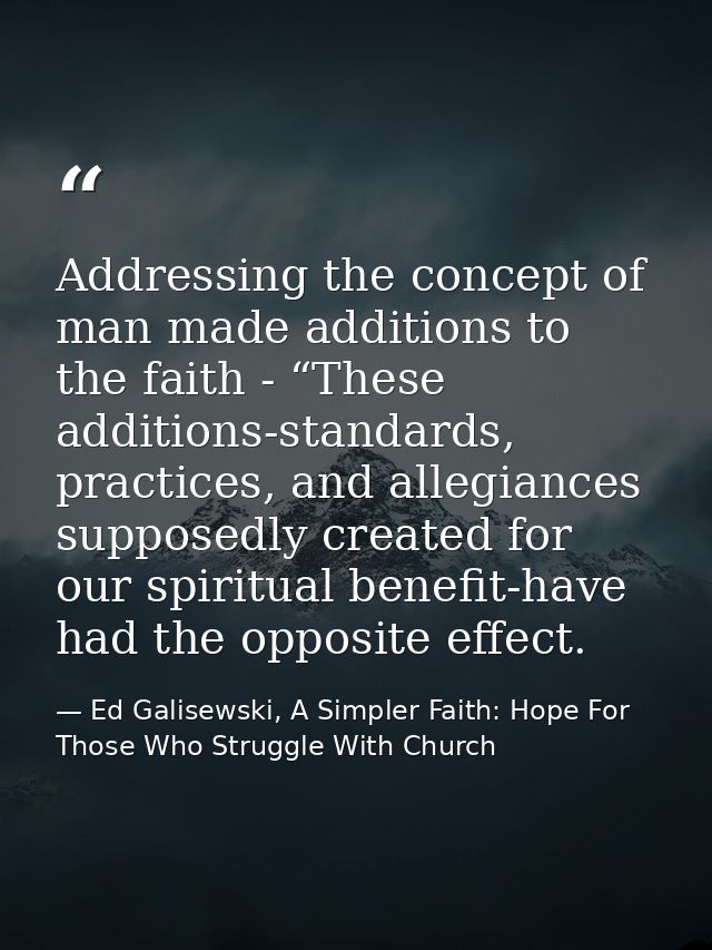 Addressing the concept of man made additions to the faith - “These additions-standards, practices, and allegiances suppo — Ed Galisewski, A Simpler Faith: Hope For Those Who Struggle With Church