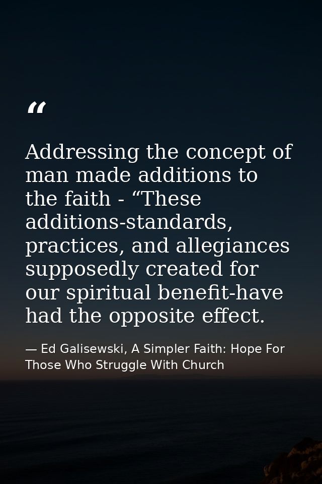Addressing the concept of man made additions to the faith - “These additions-standards, practices, and allegiances suppo — Ed Galisewski, A Simpler Faith: Hope For Those Who Struggle With Church
