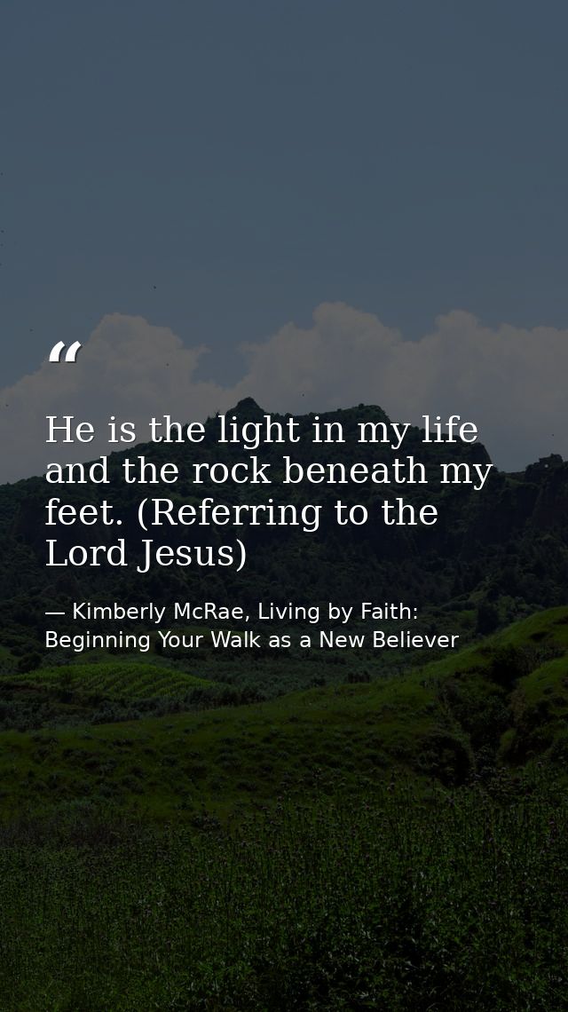 He is the light in my life and the rock beneath my feet. (Referring to the Lord Jesus) — Kimberly McRae, Living by Faith: Beginning Your Walk as a New Believer