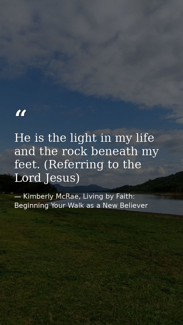 He is the light in my life and the rock beneath my feet. (Referring to the Lord Jesus) — Kimberly McRae, Living by Faith: Beginning Your Walk as a New Believer