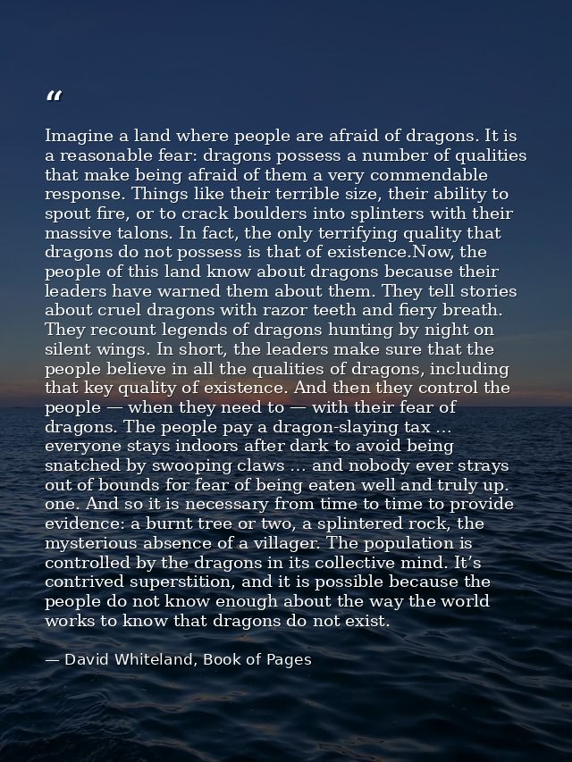 Imagine a land where people are afraid of dragons. It is a reasonable fear: dragons possess a number of qualities that m — David Whiteland, Book of Pages
