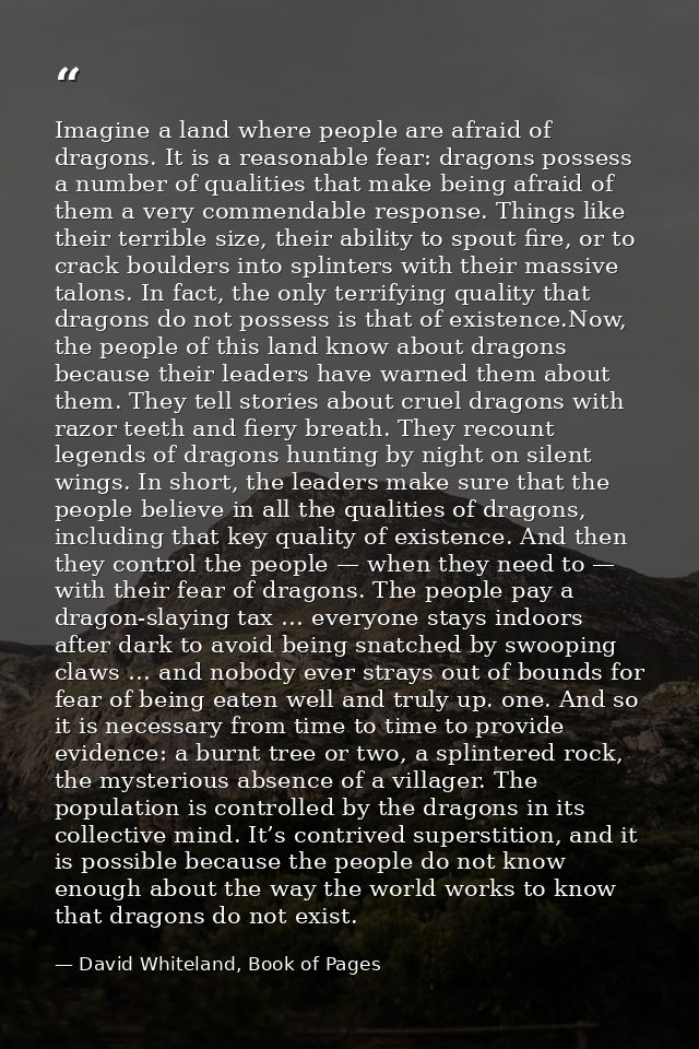 Imagine a land where people are afraid of dragons. It is a reasonable fear: dragons possess a number of qualities that m — David Whiteland, Book of Pages
