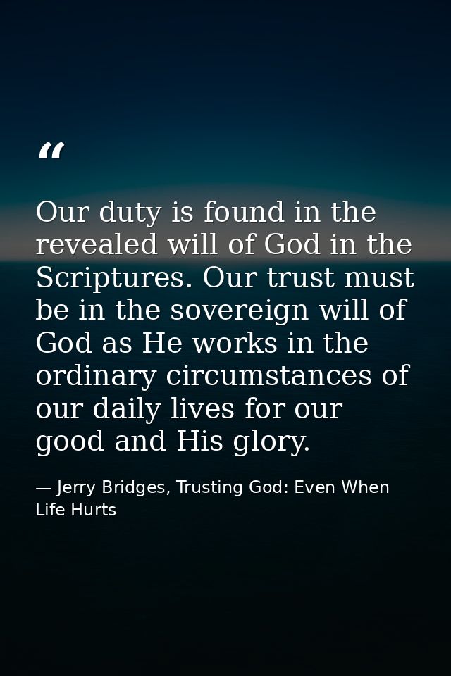 Our duty is found in the revealed will of God in the Scriptures. Our trust must be in the sovereign will of God as He wo — Jerry Bridges, Trusting God: Even When Life Hurts