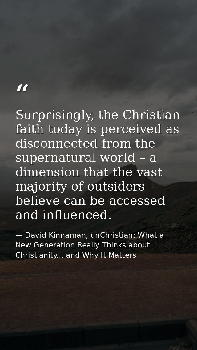 Surprisingly, the Christian faith today is perceived as disconnected from the supernatural world – a dimension that the  — David Kinnaman, unChristian: What a New Generation Really Thinks about Christianity... and Why It Matters