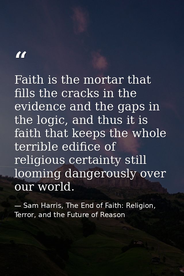 Faith is the mortar that fills the cracks in the evidence and the gaps in the logic, and thus it is faith that keeps the — Sam Harris, The End of Faith: Religion, Terror, and the Future of Reason