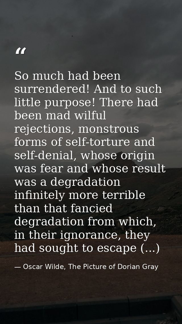 So much had been surrendered! And to such little purpose! There had been mad wilful rejections, monstrous forms of self- — Oscar Wilde, The Picture of Dorian Gray
