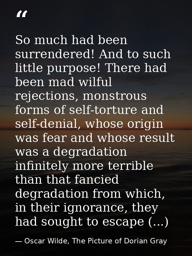 So much had been surrendered! And to such little purpose! There had been mad wilful rejections, monstrous forms of self- — Oscar Wilde, The Picture of Dorian Gray