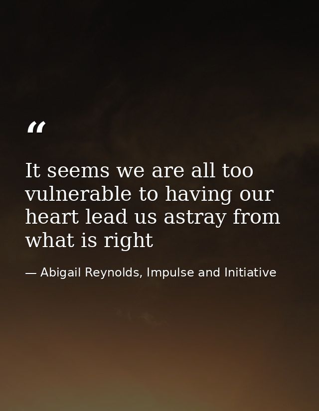 It seems we are all too vulnerable to having our heart lead us astray from what is right — Abigail Reynolds, Impulse and Initiative