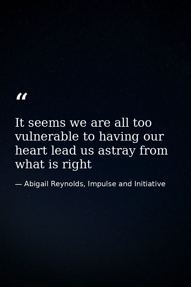 It seems we are all too vulnerable to having our heart lead us astray from what is right — Abigail Reynolds, Impulse and Initiative