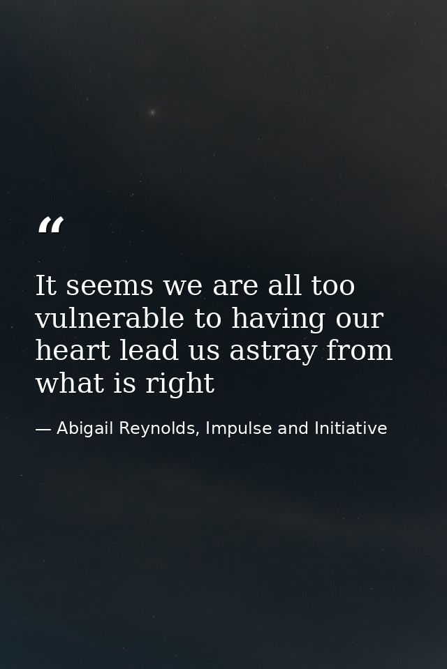 It seems we are all too vulnerable to having our heart lead us astray from what is right — Abigail Reynolds, Impulse and Initiative