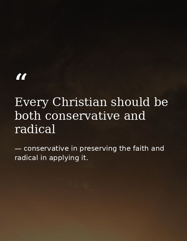 Every Christian should be both conservative and radical — conservative in preserving the faith and radical in applying it.