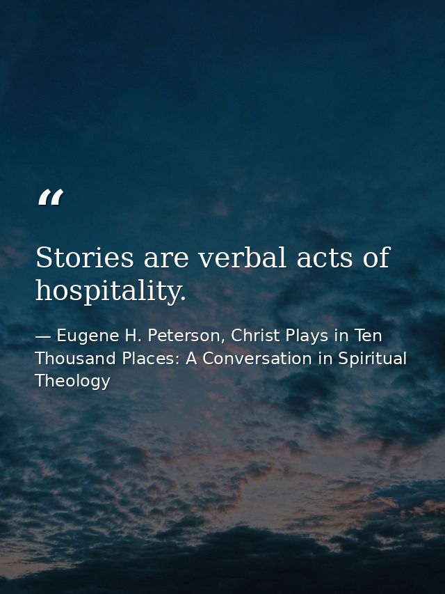 Stories are verbal acts of hospitality. — Eugene H. Peterson, Christ Plays in Ten Thousand Places: A Conversation in Spiritual Theology