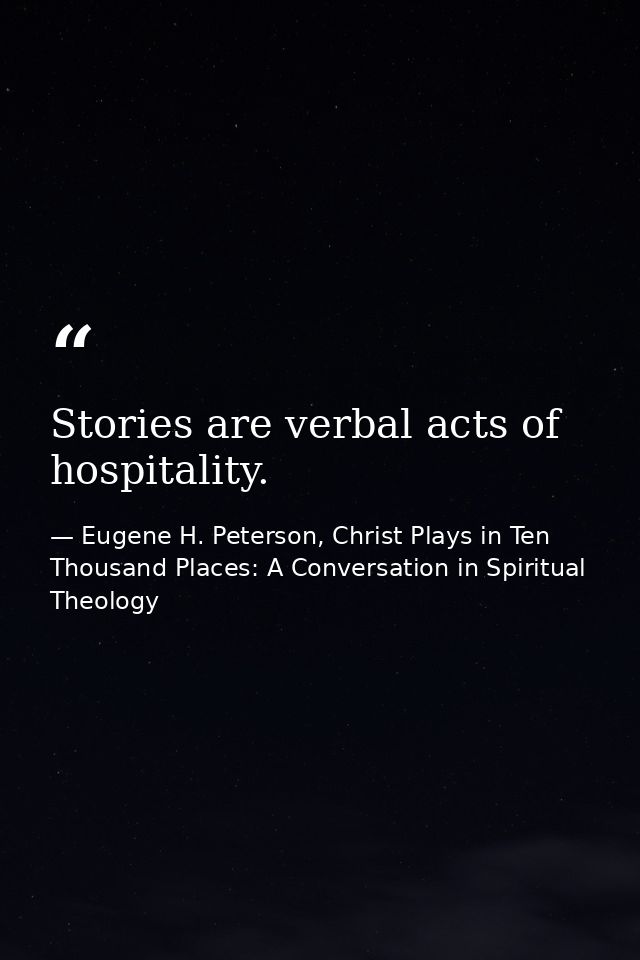 Stories are verbal acts of hospitality. — Eugene H. Peterson, Christ Plays in Ten Thousand Places: A Conversation in Spiritual Theology