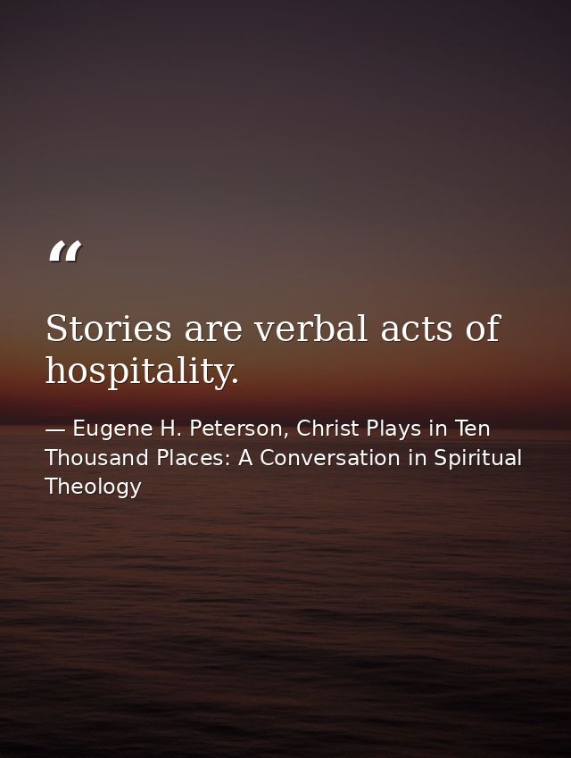 Stories are verbal acts of hospitality. — Eugene H. Peterson, Christ Plays in Ten Thousand Places: A Conversation in Spiritual Theology