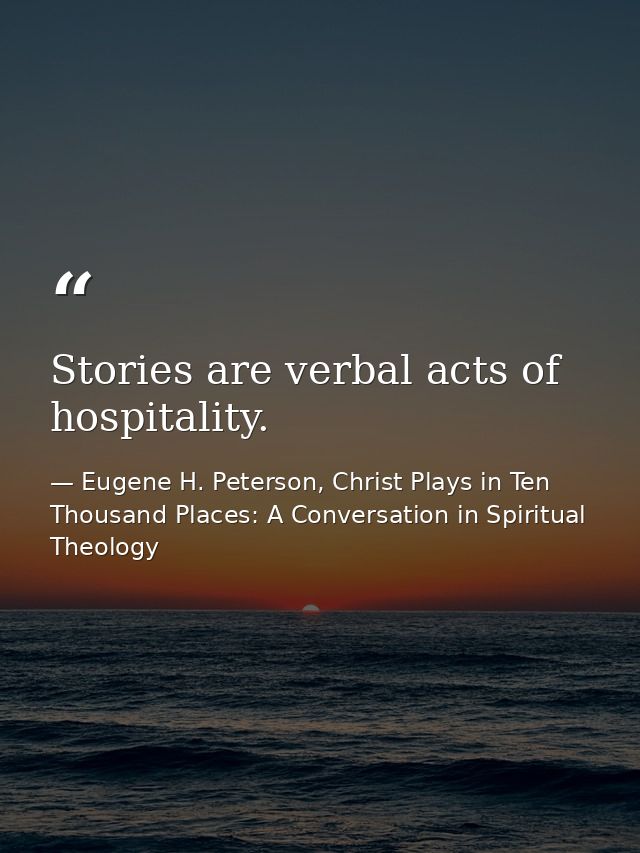 Stories are verbal acts of hospitality. — Eugene H. Peterson, Christ Plays in Ten Thousand Places: A Conversation in Spiritual Theology