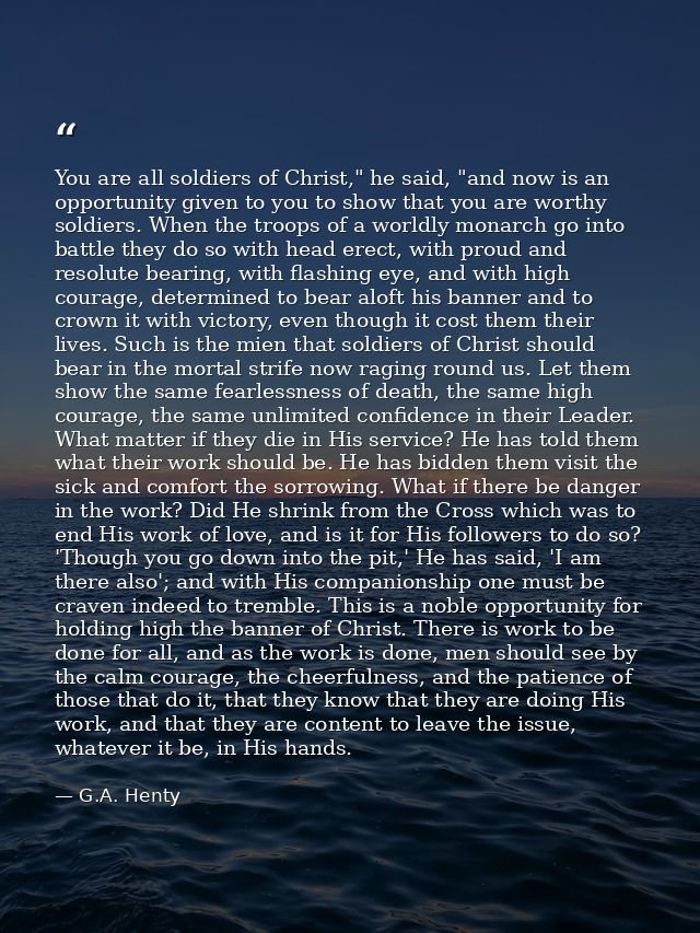 You are all soldiers of Christ," he said, "and now is an opportunity given to you to show that you are worthy soldiers.  — G.A. Henty