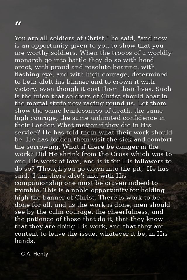 You are all soldiers of Christ," he said, "and now is an opportunity given to you to show that you are worthy soldiers.  — G.A. Henty