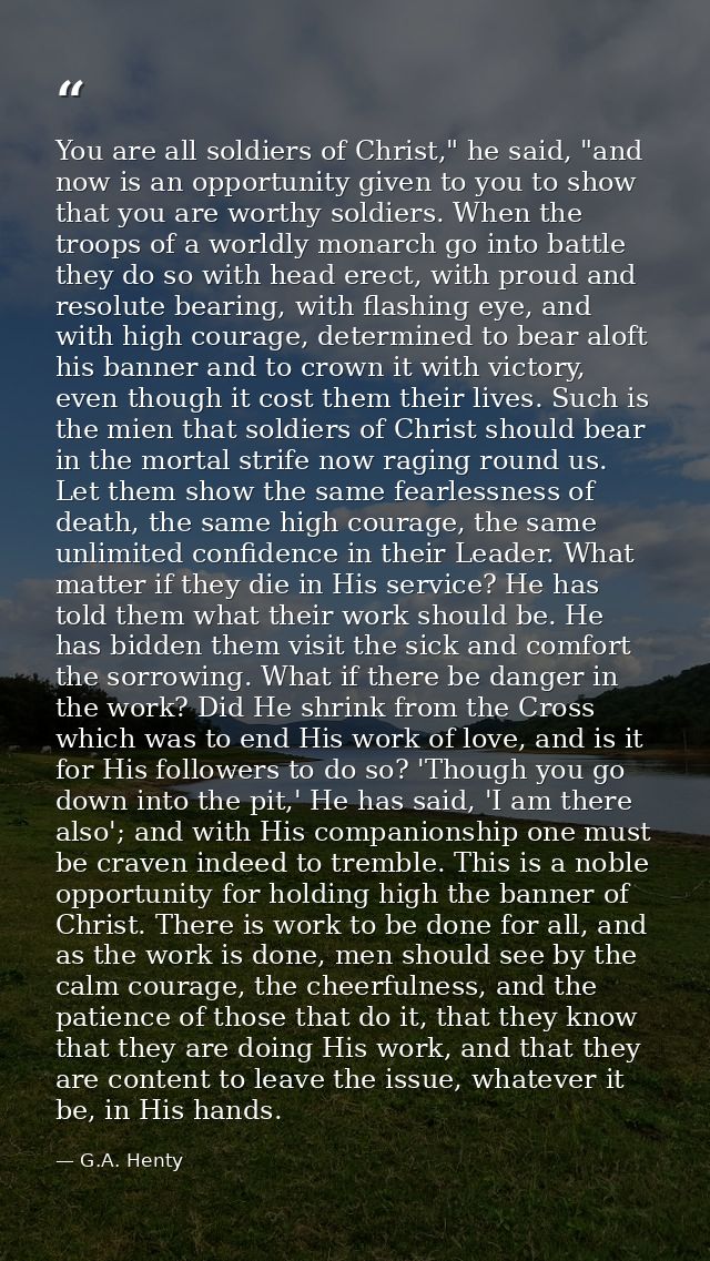 You are all soldiers of Christ," he said, "and now is an opportunity given to you to show that you are worthy soldiers.  — G.A. Henty