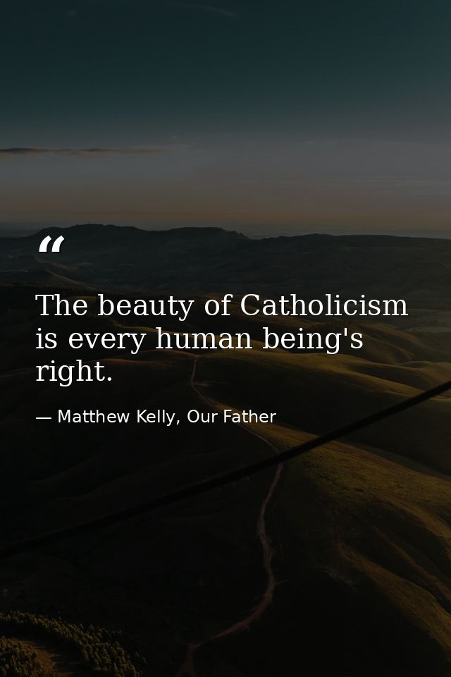 The beauty of Catholicism is every human being's right. — Matthew Kelly, Our Father