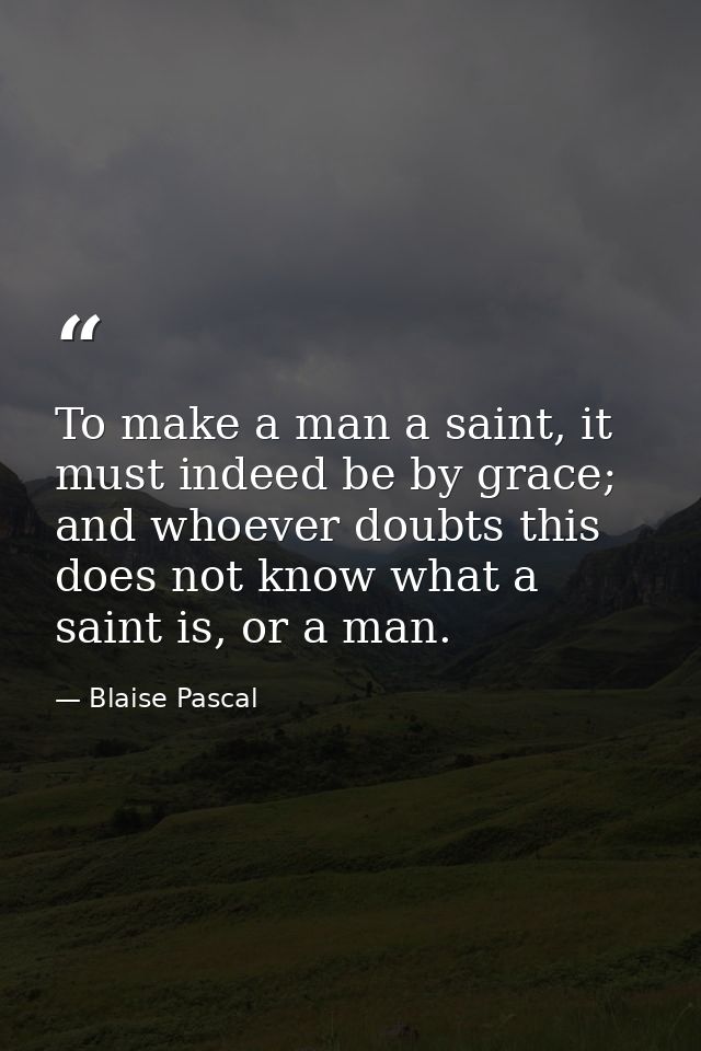 To make a man a saint, it must indeed be by grace; and whoever doubts this does not know what a saint is, or a man. — Blaise Pascal