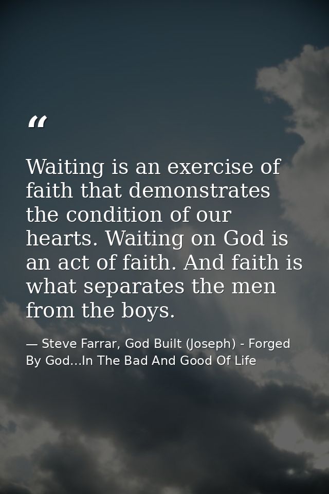 Waiting is an exercise of faith that demonstrates the condition of our hearts. Waiting on God is an act of faith. And fa — Steve Farrar, God Built (Joseph) - Forged By God...In The Bad And Good Of Life