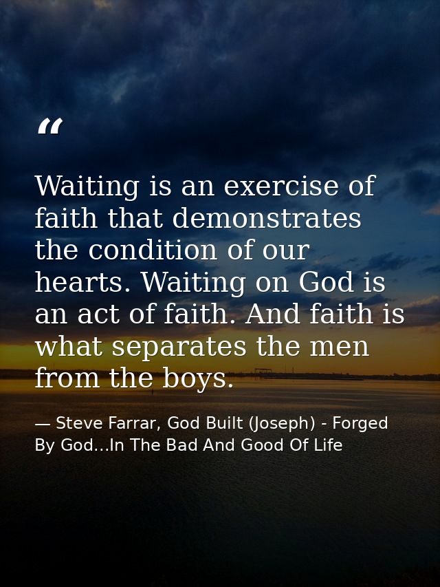 Waiting is an exercise of faith that demonstrates the condition of our hearts. Waiting on God is an act of faith. And fa — Steve Farrar, God Built (Joseph) - Forged By God...In The Bad And Good Of Life