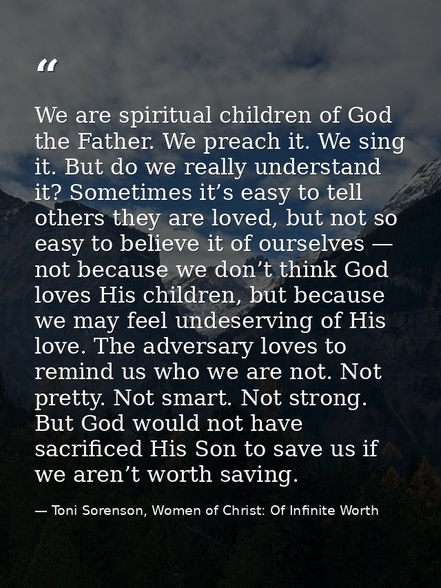 We are spiritual children of God the Father. We preach it. We sing it. But do we really understand it? Sometimes it’s ea — Toni Sorenson, Women of Christ: Of Infinite Worth