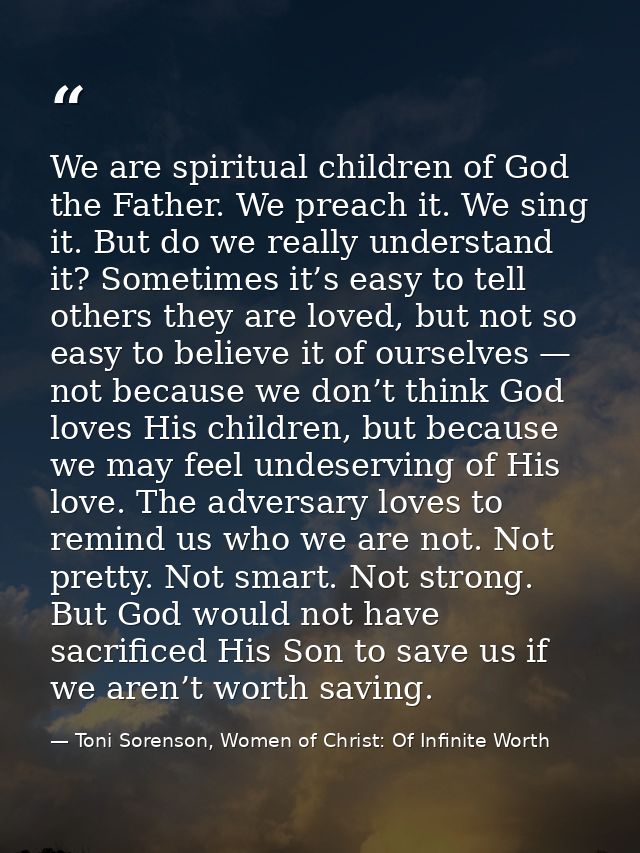 We are spiritual children of God the Father. We preach it. We sing it. But do we really understand it? Sometimes it’s ea — Toni Sorenson, Women of Christ: Of Infinite Worth