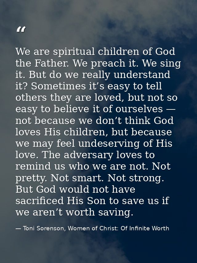 We are spiritual children of God the Father. We preach it. We sing it. But do we really understand it? Sometimes it’s ea — Toni Sorenson, Women of Christ: Of Infinite Worth