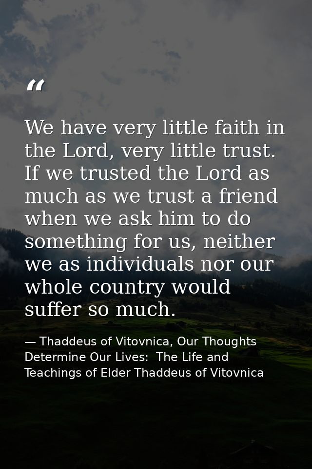 We have very little faith in the Lord, very little trust. If we trusted the Lord as much as we trust a friend when we as — Thaddeus of Vitovnica, Our Thoughts Determine Our Lives:  The Life and Teachings of Elder Thaddeus of Vitovnica