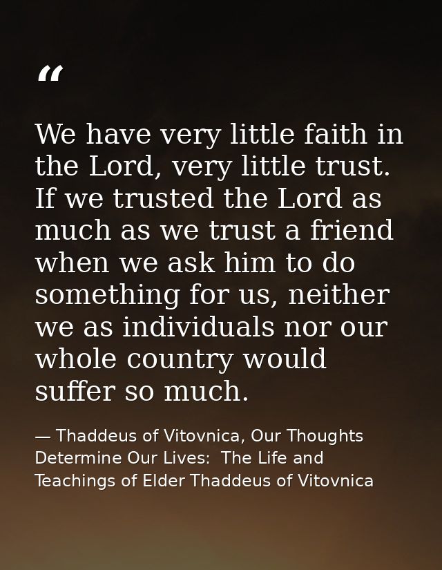 We have very little faith in the Lord, very little trust. If we trusted the Lord as much as we trust a friend when we as — Thaddeus of Vitovnica, Our Thoughts Determine Our Lives:  The Life and Teachings of Elder Thaddeus of Vitovnica