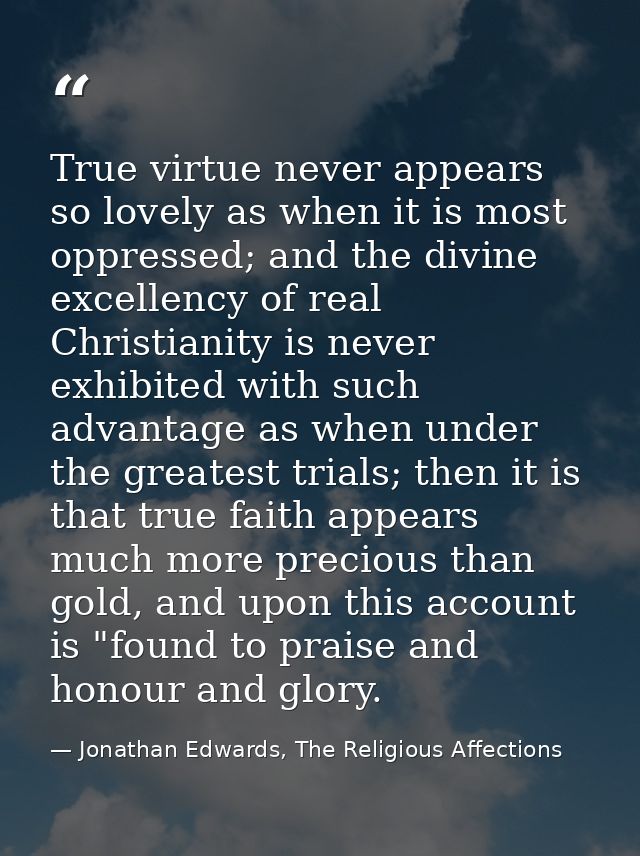 True virtue never appears so lovely as when it is most oppressed; and the divine excellency of real Christianity is neve — Jonathan Edwards, The Religious Affections