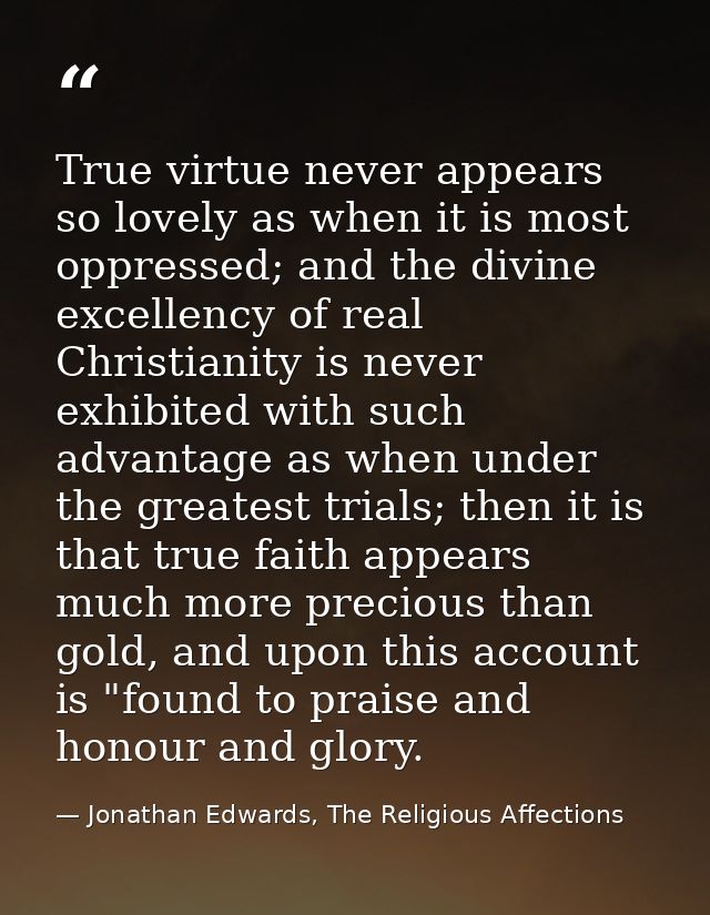 True virtue never appears so lovely as when it is most oppressed; and the divine excellency of real Christianity is neve — Jonathan Edwards, The Religious Affections