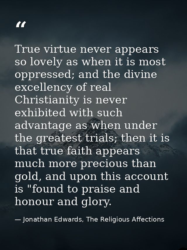 True virtue never appears so lovely as when it is most oppressed; and the divine excellency of real Christianity is neve — Jonathan Edwards, The Religious Affections