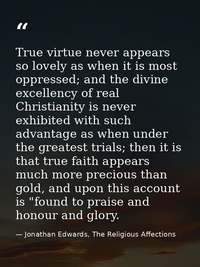 True virtue never appears so lovely as when it is most oppressed; and the divine excellency of real Christianity is neve — Jonathan Edwards, The Religious Affections