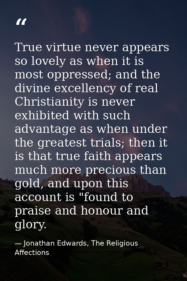True virtue never appears so lovely as when it is most oppressed; and the divine excellency of real Christianity is neve — Jonathan Edwards, The Religious Affections