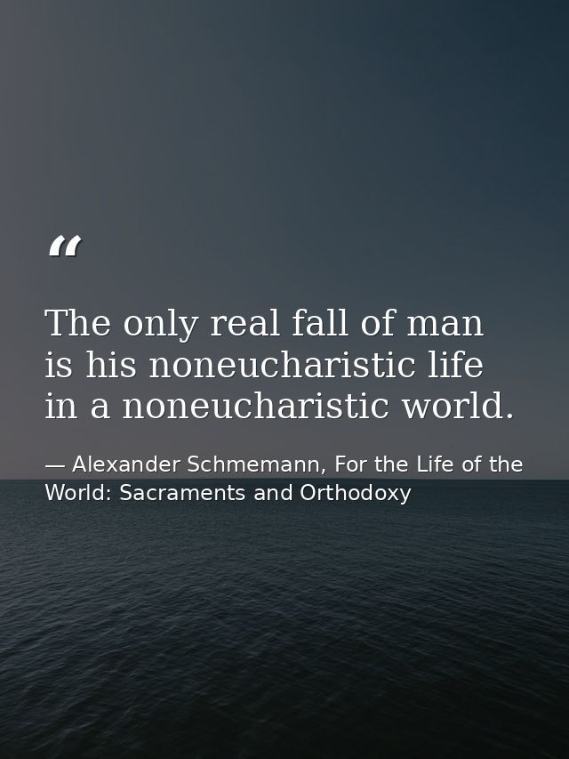 The only real fall of man is his noneucharistic life in a noneucharistic world. — Alexander Schmemann, For the Life of the World: Sacraments and Orthodoxy