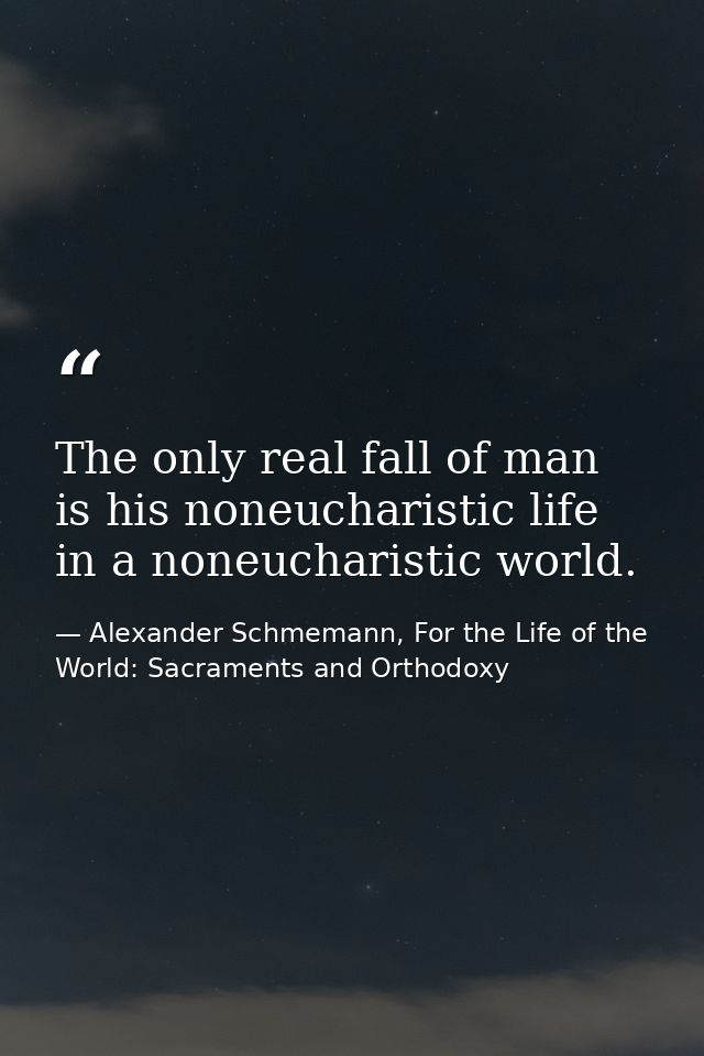 The only real fall of man is his noneucharistic life in a noneucharistic world. — Alexander Schmemann, For the Life of the World: Sacraments and Orthodoxy