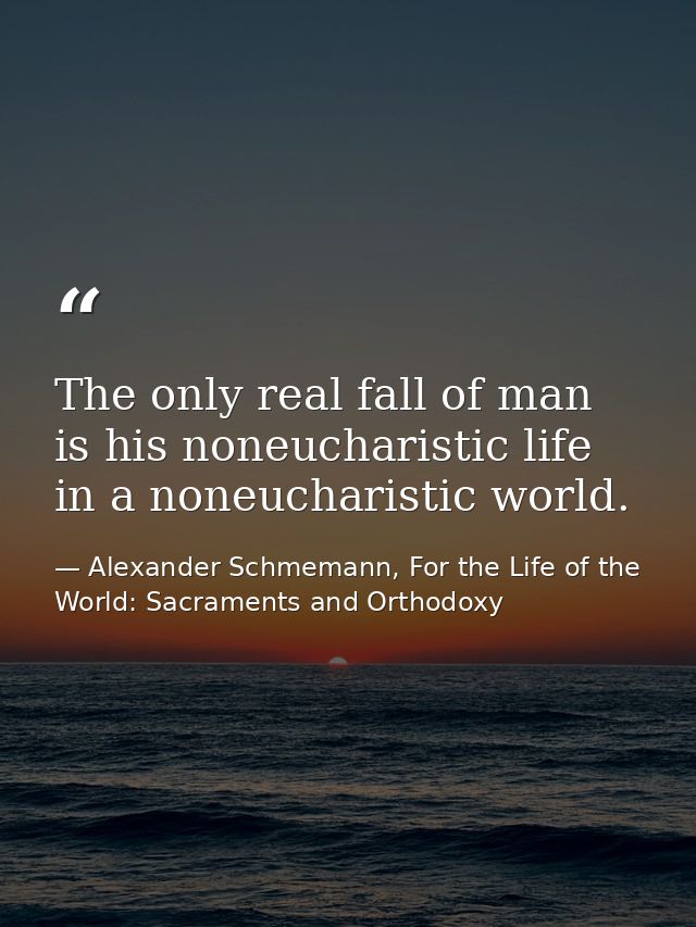 The only real fall of man is his noneucharistic life in a noneucharistic world. — Alexander Schmemann, For the Life of the World: Sacraments and Orthodoxy
