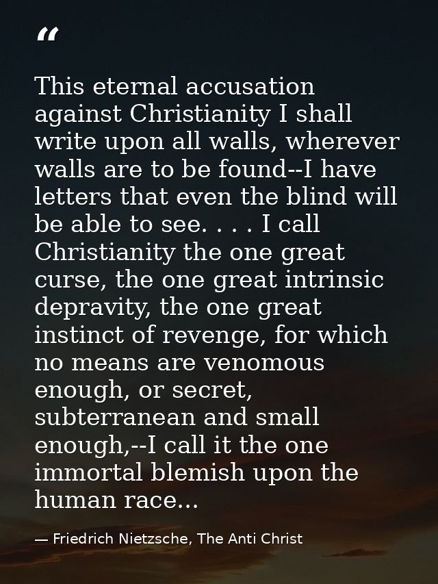 This eternal accusation against Christianity I shall write upon all walls, wherever walls are to be found--I have letter — Friedrich Nietzsche, The Anti Christ