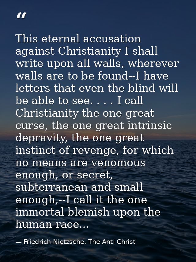 This eternal accusation against Christianity I shall write upon all walls, wherever walls are to be found--I have letter — Friedrich Nietzsche, The Anti Christ