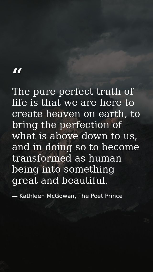 The pure perfect truth of life is that we are here to create heaven on earth, to bring the perfection of what is above d — Kathleen McGowan, The Poet Prince