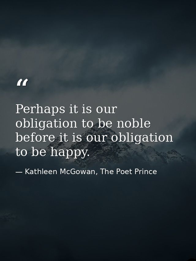 Perhaps it is our obligation to be noble before it is our obligation to be happy. — Kathleen McGowan, The Poet Prince
