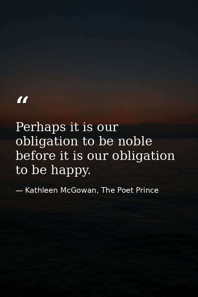 Perhaps it is our obligation to be noble before it is our obligation to be happy. — Kathleen McGowan, The Poet Prince