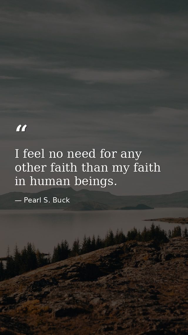 I feel no need for any other faith than my faith in human beings. — Pearl S. Buck