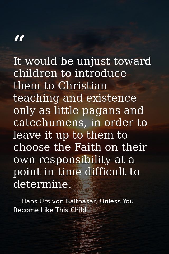 It would be unjust toward children to introduce them to Christian teaching and existence only as little pagans and catec — Hans Urs von Balthasar, Unless You Become Like This Child