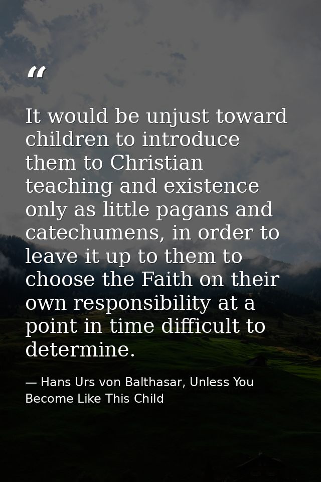 It would be unjust toward children to introduce them to Christian teaching and existence only as little pagans and catec — Hans Urs von Balthasar, Unless You Become Like This Child