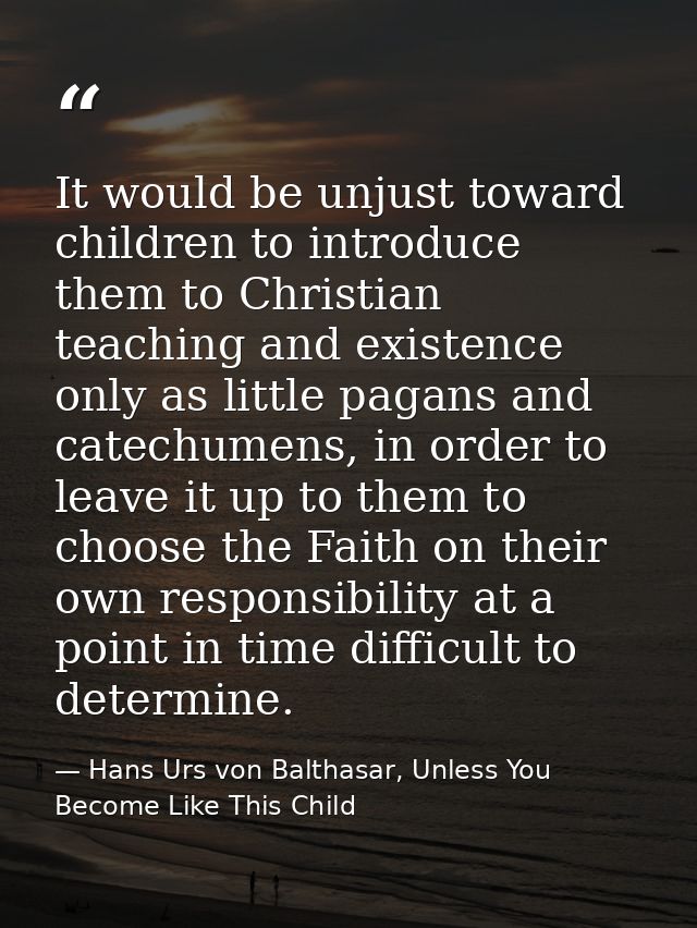 It would be unjust toward children to introduce them to Christian teaching and existence only as little pagans and catec — Hans Urs von Balthasar, Unless You Become Like This Child